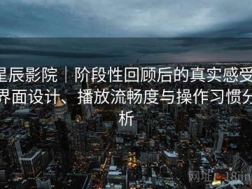 星辰影院｜阶段性回顾后的真实感受：界面设计、播放流畅度与操作习惯分析
