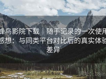 蜂鸟影院下载｜随手记录的一次使用感想：与同类平台对比后的真实体验差异