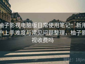 柚子影视电脑版日常使用笔记：新用户上手难度与常见问题整理，柚子影视收费吗