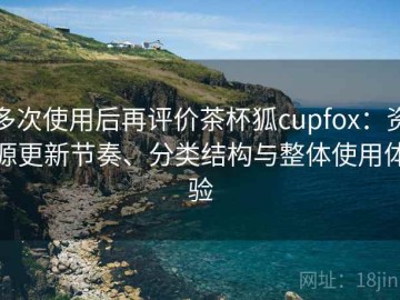 多次使用后再评价茶杯狐cupfox：资源更新节奏、分类结构与整体使用体验