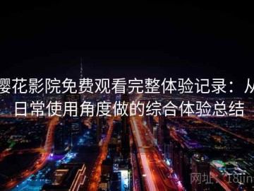 樱花影院免费观看完整体验记录：从日常使用角度做的综合体验总结