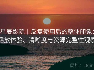 星辰影院｜反复使用后的整体印象：播放体验、清晰度与资源完整性观察