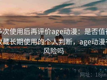 多次使用后再评价age动漫：是否值得收藏长期使用的个人判断，age动漫有风险吗
