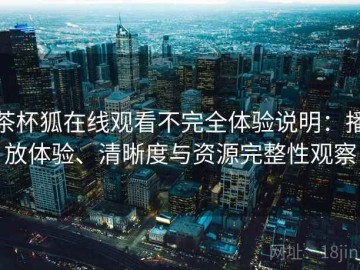 茶杯狐在线观看不完全体验说明：播放体验、清晰度与资源完整性观察
