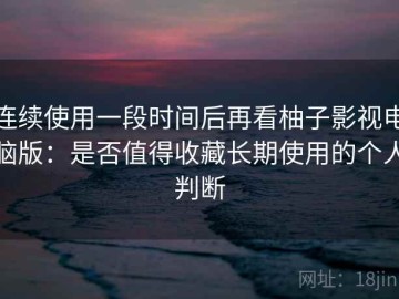 连续使用一段时间后再看柚子影视电脑版：是否值得收藏长期使用的个人判断