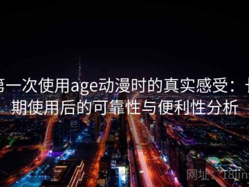 第一次使用age动漫时的真实感受：长期使用后的可靠性与便利性分析