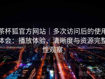 茶杯狐官方网站｜多次访问后的使用体会：播放体验、清晰度与资源完整性观察