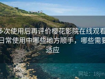 多次使用后再评价樱花影院在线观看：日常使用中哪些地方顺手，哪些需要适应
