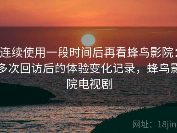 连续使用一段时间后再看蜂鸟影院：多次回访后的体验变化记录，蜂鸟影院电视剧