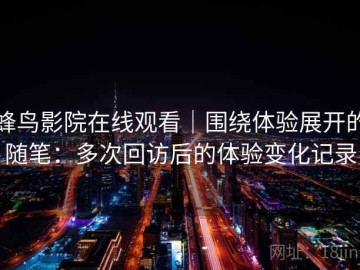蜂鸟影院在线观看｜围绕体验展开的随笔：多次回访后的体验变化记录