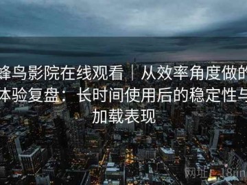 蜂鸟影院在线观看｜从效率角度做的体验复盘：长时间使用后的稳定性与加载表现