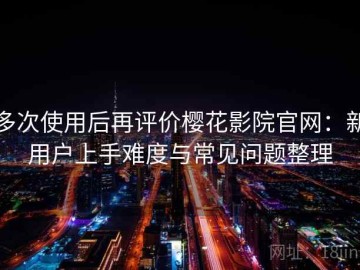 多次使用后再评价樱花影院官网：新用户上手难度与常见问题整理