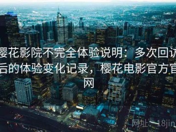 樱花影院不完全体验说明：多次回访后的体验变化记录，樱花电影官方官网