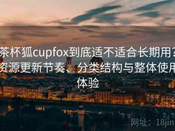 茶杯狐cupfox到底适不适合长期用？资源更新节奏、分类结构与整体使用体验