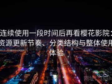 连续使用一段时间后再看樱花影院：资源更新节奏、分类结构与整体使用体验