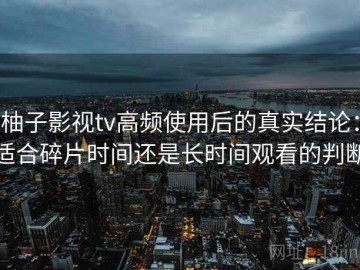 柚子影视tv高频使用后的真实结论：适合碎片时间还是长时间观看的判断