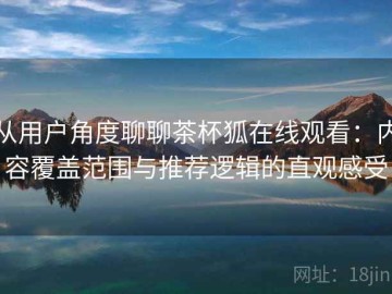 从用户角度聊聊茶杯狐在线观看：内容覆盖范围与推荐逻辑的直观感受