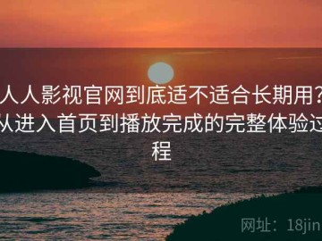 人人影视官网到底适不适合长期用？从进入首页到播放完成的完整体验过程
