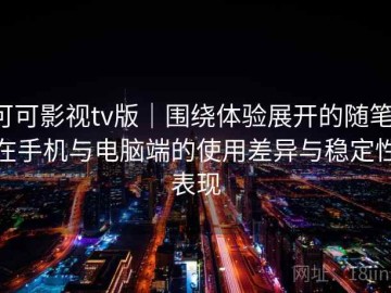 可可影视tv版｜围绕体验展开的随笔：在手机与电脑端的使用差异与稳定性表现