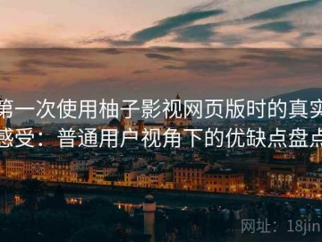 第一次使用柚子影视网页版时的真实感受：普通用户视角下的优缺点盘点