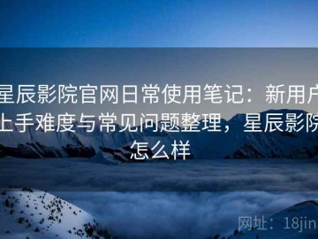 星辰影院官网日常使用笔记：新用户上手难度与常见问题整理，星辰影院怎么样