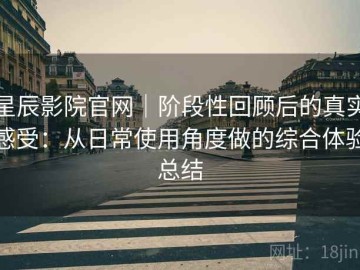 星辰影院官网｜阶段性回顾后的真实感受：从日常使用角度做的综合体验总结