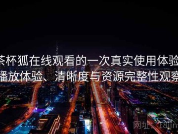 茶杯狐在线观看的一次真实使用体验：播放体验、清晰度与资源完整性观察