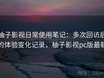 柚子影视日常使用笔记：多次回访后的体验变化记录，柚子影视pc版最新