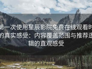 第一次使用星辰影院免费在线观看时的真实感受：内容覆盖范围与推荐逻辑的直观感受