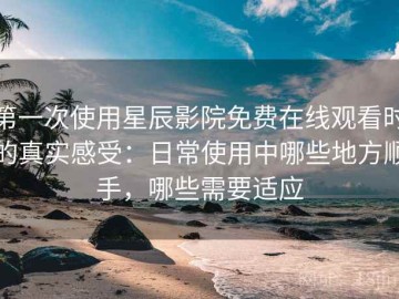 第一次使用星辰影院免费在线观看时的真实感受：日常使用中哪些地方顺手，哪些需要适应