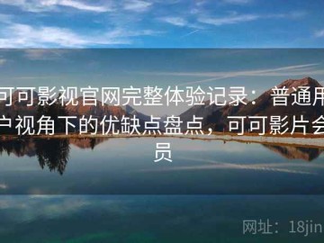 可可影视官网完整体验记录：普通用户视角下的优缺点盘点，可可影片会员