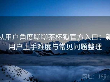 从用户角度聊聊茶杯狐官方入口：新用户上手难度与常见问题整理