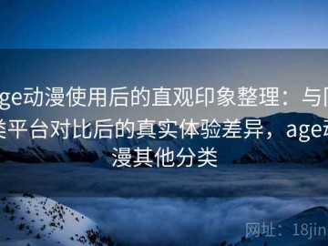 age动漫使用后的直观印象整理：与同类平台对比后的真实体验差异，age动漫其他分类