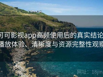 可可影视app高频使用后的真实结论：播放体验、清晰度与资源完整性观察
