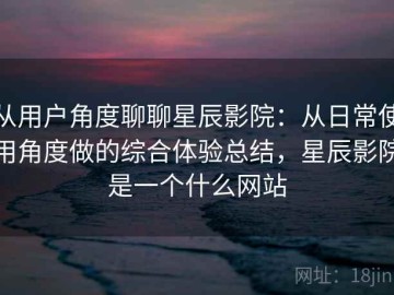 从用户角度聊聊星辰影院：从日常使用角度做的综合体验总结，星辰影院是一个什么网站
