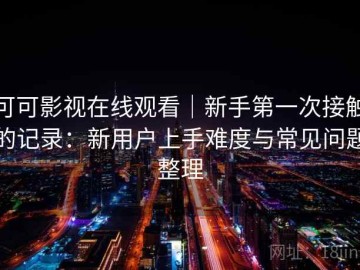 可可影视在线观看｜新手第一次接触的记录：新用户上手难度与常见问题整理