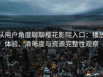 从用户角度聊聊樱花影院入口：播放体验、清晰度与资源完整性观察