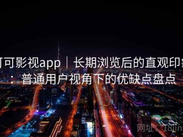 可可影视app｜长期浏览后的直观印象：普通用户视角下的优缺点盘点