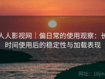 人人影视网｜偏日常的使用观察：长时间使用后的稳定性与加载表现