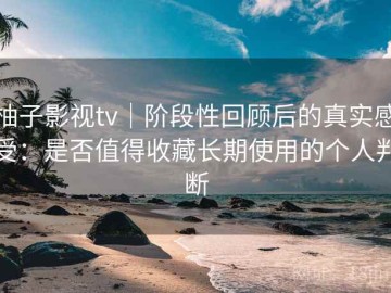 柚子影视tv｜阶段性回顾后的真实感受：是否值得收藏长期使用的个人判断