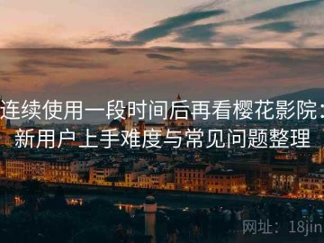 连续使用一段时间后再看樱花影院：新用户上手难度与常见问题整理