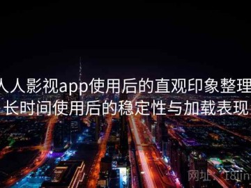 人人影视app使用后的直观印象整理：长时间使用后的稳定性与加载表现