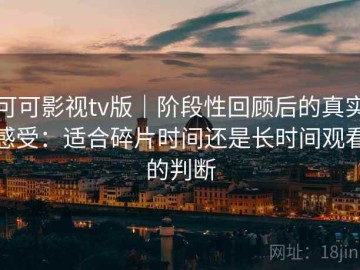 可可影视tv版｜阶段性回顾后的真实感受：适合碎片时间还是长时间观看的判断