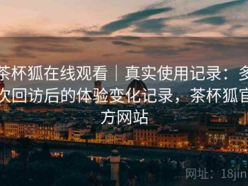 茶杯狐在线观看｜真实使用记录：多次回访后的体验变化记录，茶杯狐官方网站