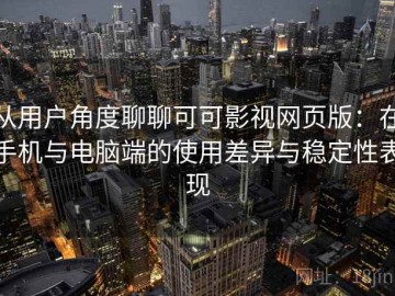 从用户角度聊聊可可影视网页版：在手机与电脑端的使用差异与稳定性表现