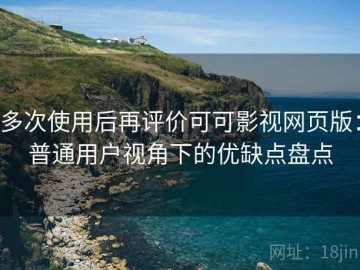 多次使用后再评价可可影视网页版：普通用户视角下的优缺点盘点