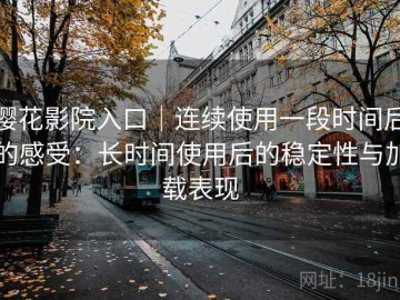 樱花影院入口｜连续使用一段时间后的感受：长时间使用后的稳定性与加载表现