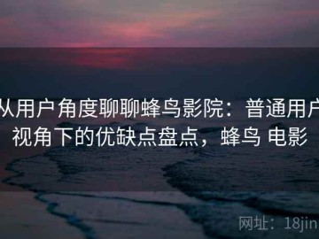 从用户角度聊聊蜂鸟影院：普通用户视角下的优缺点盘点，蜂鸟 电影