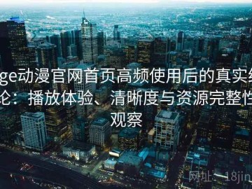 age动漫官网首页高频使用后的真实结论：播放体验、清晰度与资源完整性观察