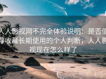 人人影视网不完全体验说明：是否值得收藏长期使用的个人判断，人人影视现在怎么样了